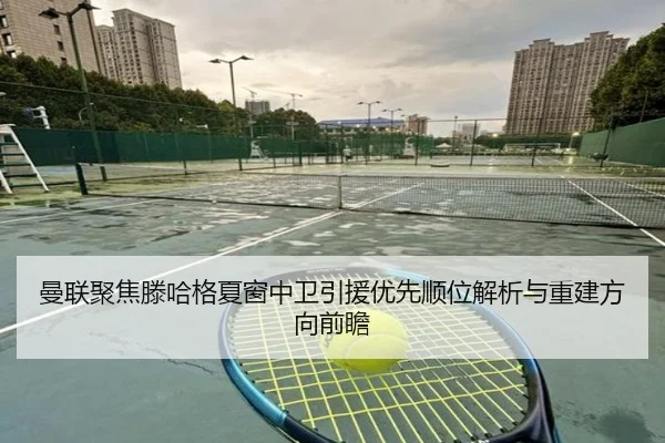 曼联聚焦滕哈格夏窗中卫引援优先顺位解析与重建方向前瞻