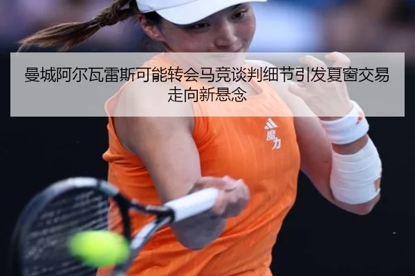 曼城阿尔瓦雷斯可能转会马竞谈判细节引发夏窗交易走向新悬念