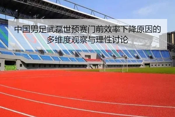 中国男足武磊世预赛门前效率下降原因的多维度观察与理性讨论