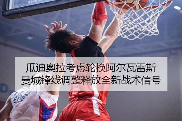 瓜迪奥拉考虑轮换阿尔瓦雷斯 曼城锋线调整释放全新战术信号